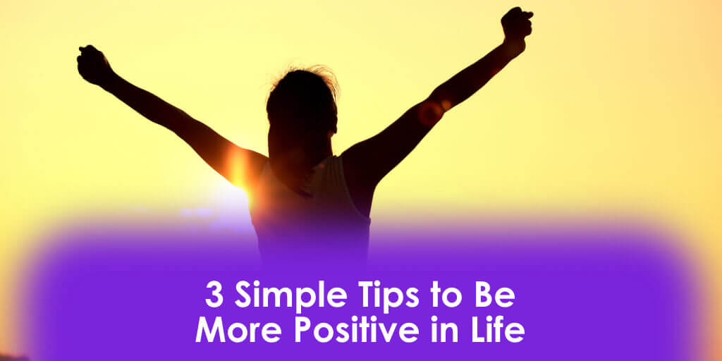 3 Simple Tips to Be More Positive in Life